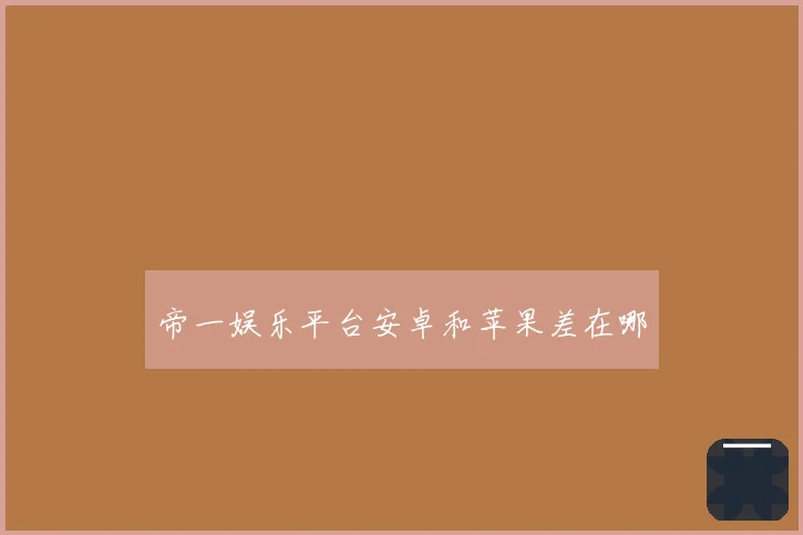 帝一娱乐平台安卓和苹果差在哪