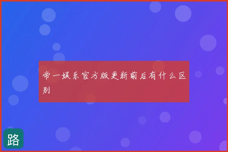 帝一娱乐官方版更新前后有什么区别